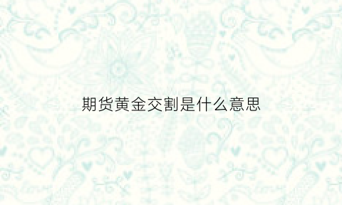 期货黄金交割是什么意思(期货黄金交割是什么意思呀)