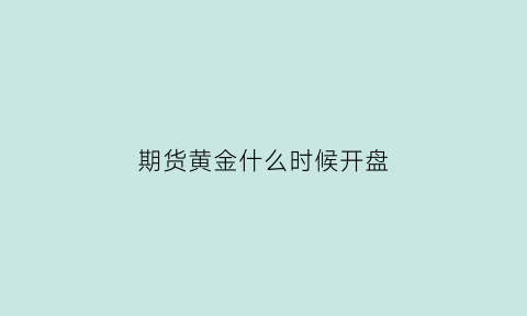 期货黄金什么时候开盘(期货黄金什么时候开盘交易)