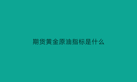 期货黄金原油指标是什么(黄金原油期货技术分析)