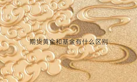 期货黄金和基金有什么区别(黄金期货和黄金基金的区别)