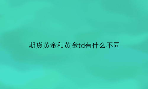 期货黄金和黄金td有什么不同