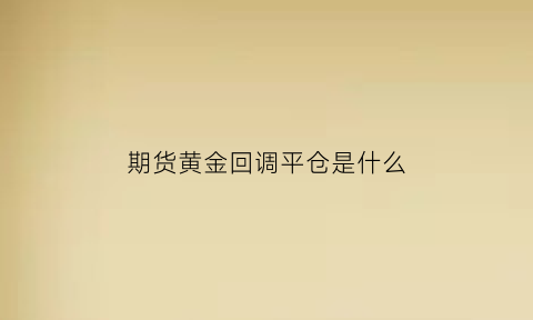 期货黄金回调平仓是什么(期货回调)