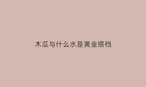 木瓜与什么水是黄金搭档(木瓜和什么一起煮汤)