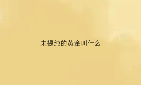 未提纯的黄金叫什么(未提纯的黄金叫什么金属)