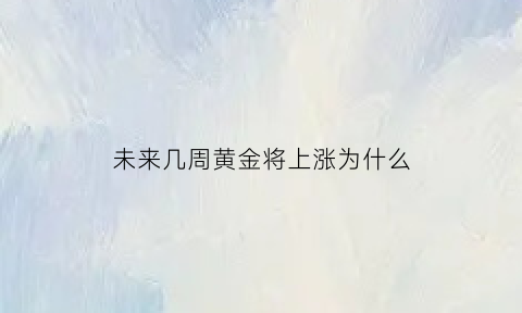 未来几周黄金将上涨为什么(未来几年黄金价格会下滑吗)