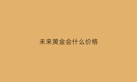 未来黄金会什么价格(未来黄金会掉价吗)