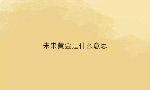 未来黄金是什么意思(未来黄金会不会一文不值)