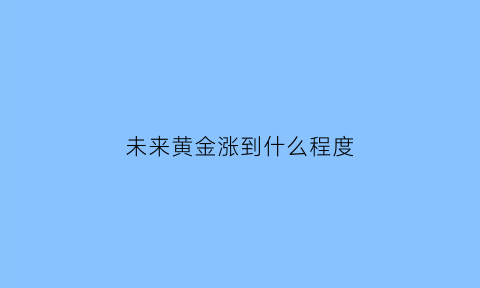 未来黄金涨到什么程度(未来黄金的价格是否会继续上涨)