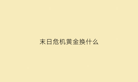 末日危机黄金换什么(末日危机金币买什么)