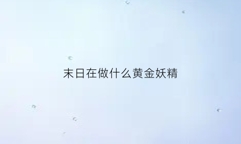 末日在做什么黄金妖精(末日在做什么小说阅读)