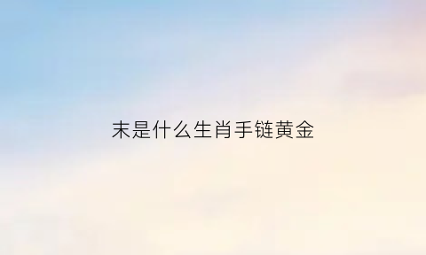 末是什么生肖手链黄金