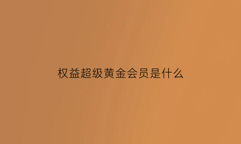 权益超级黄金会员是什么(权益超级黄金会员是什么意思)