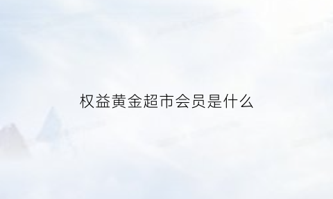 权益黄金超市会员是什么