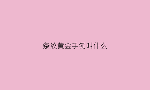 条纹黄金手镯叫什么(条形镯子)