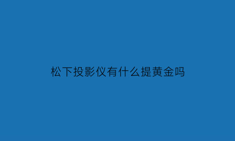 松下投影仪有什么提黄金吗(松下投影仪咋样)