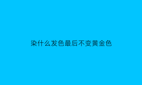 染什么发色最后不变黄金色