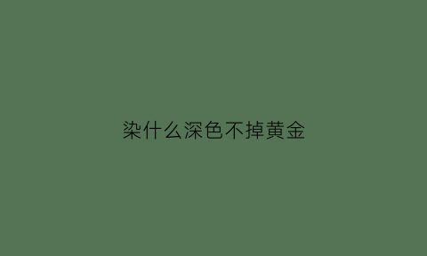 染什么深色不掉黄金(染什么颜色不会掉色发黄)