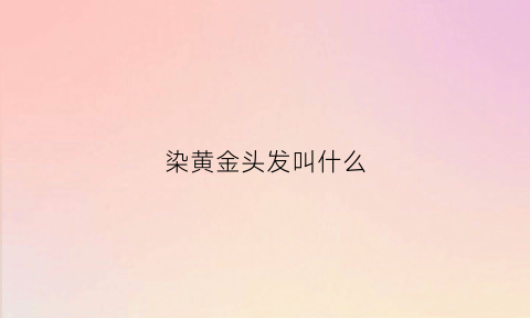 染黄金头发叫什么(染金黄色头发会掉色吗)