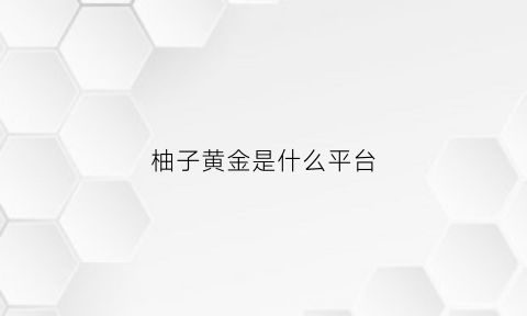 柚子黄金是什么平台(柚子金融是正规的吗)