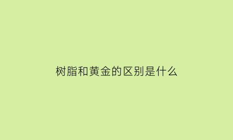 树脂和黄金的区别是什么(树脂和黄金的区别是什么呢)