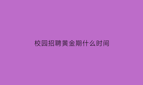 校园招聘黄金期什么时间(校园招聘一般几月份开始)