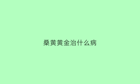 桑黄黄金治什么病(桑黄”)