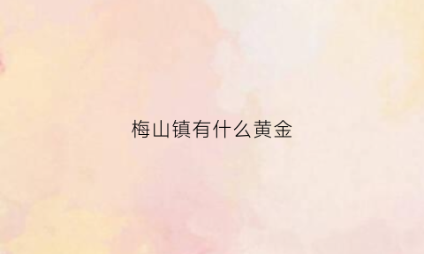 梅山镇有什么黄金(梅山镇有什么好玩的景点)