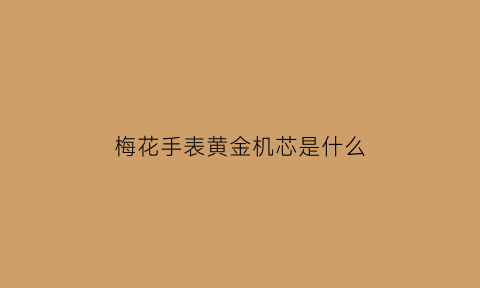 梅花手表黄金机芯是什么(梅花手表黄金机芯是什么牌子)