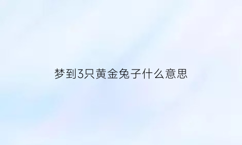 梦到3只黄金兔子什么意思(梦见黄金兔子)