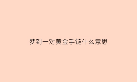 梦到一对黄金手链什么意思(梦见一对黄金手镯)