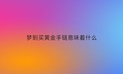 梦到买黄金手链意味着什么(梦见买了一条黄金手链)