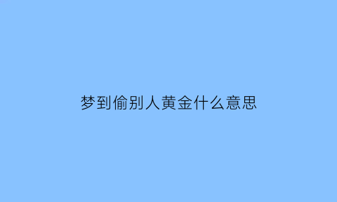 梦到偷别人黄金什么意思(做梦梦见自己偷别人金饰)