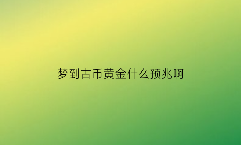 梦到古币黄金什么预兆啊(梦见古钱币古币预示将来会发生什么)