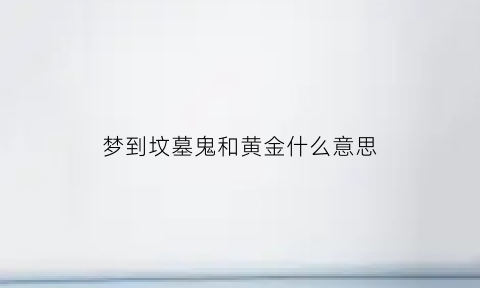 梦到坟墓鬼和黄金什么意思(梦见祖坟里有黄金)