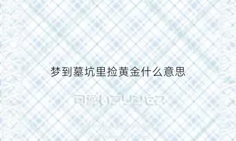 梦到墓坑里捡黄金什么意思(梦到在墓里捡到很多金首饰)