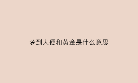 梦到大便和黄金是什么意思(梦见拉粑粑黄金色)