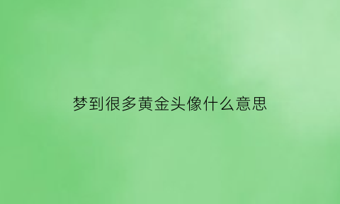 梦到很多黄金头像什么意思