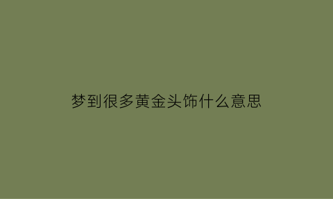 梦到很多黄金头饰什么意思(梦到很多黄金头饰什么意思呀)