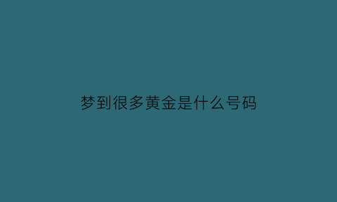 梦到很多黄金是什么号码(梦见很多黄金首饰是什么意思)