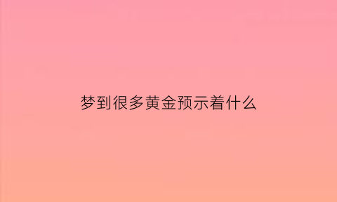 梦到很多黄金预示着什么