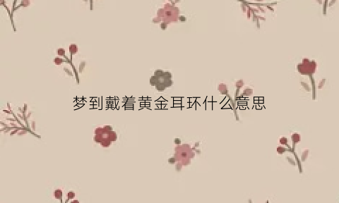 梦到戴着黄金耳环什么意思