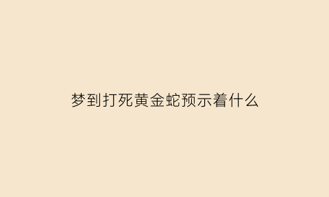 梦到打死黄金蛇预示着什么(梦见打死黄金蛇是什么意思)