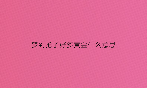 梦到抢了好多黄金什么意思(梦见抢了很多金条是什么预兆)