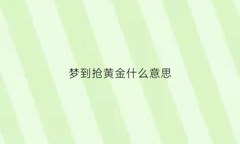 梦到抢黄金什么意思(梦见抢金项链是什么意思)