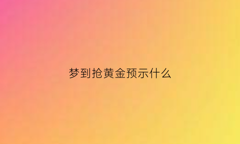 梦到抢黄金预示什么(梦到抢黄金预示什么意思)