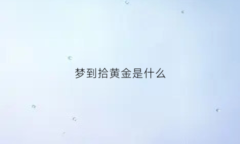 梦到拾黄金是什么(梦到拾黄金是什么预兆)