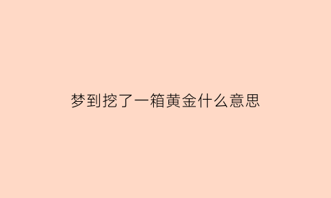 梦到挖了一箱黄金什么意思(梦到挖了一箱黄金什么意思周公解梦)