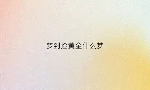 梦到捡黄金什么梦(梦到捡黄金周公解梦)