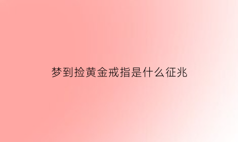 梦到捡黄金戒指是什么征兆