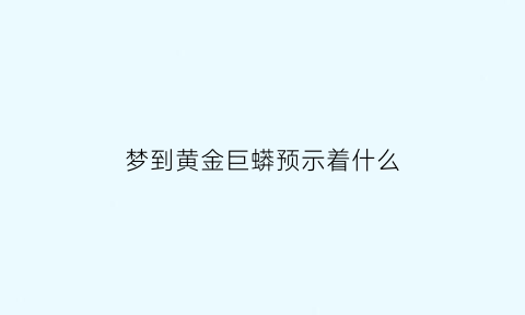 梦到黄金巨蟒预示着什么(梦里梦见黄金蟒是什么意思)